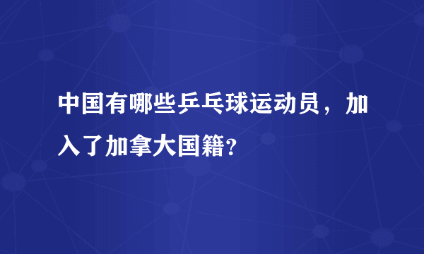 中国有哪些乒乓球运动员，加入了加拿大国籍？