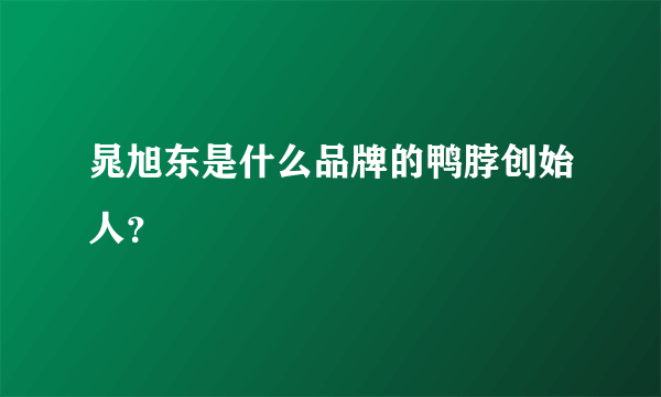 晁旭东是什么品牌的鸭脖创始人？