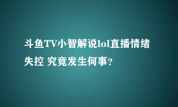 斗鱼TV小智解说lol直播情绪失控 究竟发生何事？