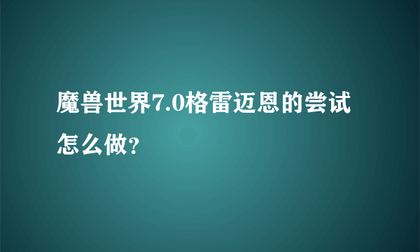 魔兽世界7.0格雷迈恩的尝试怎么做？