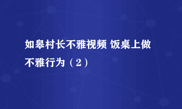 如皋村长不雅视频 饭桌上做不雅行为（2）