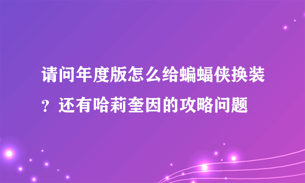 请问年度版怎么给蝙蝠侠换装？还有哈莉奎因的攻略问题