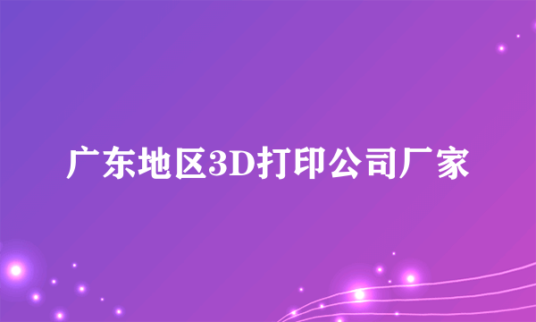 广东地区3D打印公司厂家