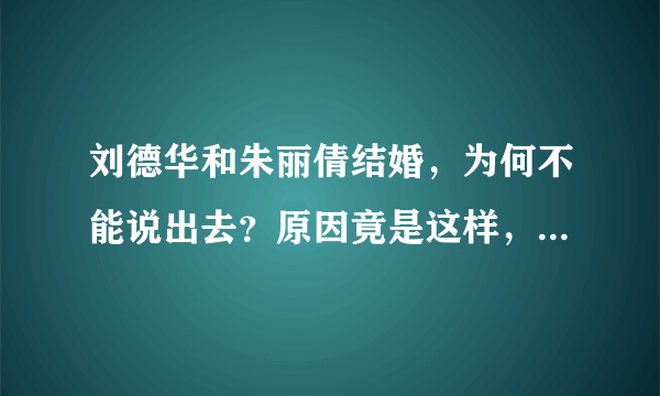 刘德华和朱丽倩结婚，为何不能说出去？原因竟是这样，是什么原因？