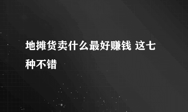 地摊货卖什么最好赚钱 这七种不错