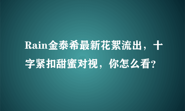 Rain金泰希最新花絮流出，十字紧扣甜蜜对视，你怎么看？