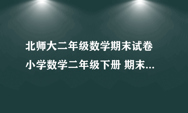 北师大二年级数学期末试卷 小学数学二年级下册 期末复习试卷 北师大版 试题下载