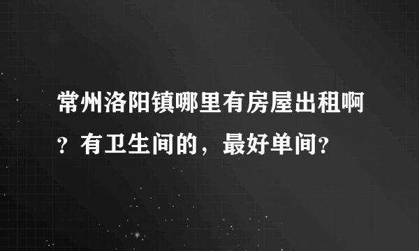 常州洛阳镇哪里有房屋出租啊？有卫生间的，最好单间？