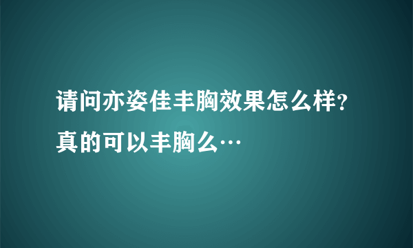 请问亦姿佳丰胸效果怎么样？真的可以丰胸么…