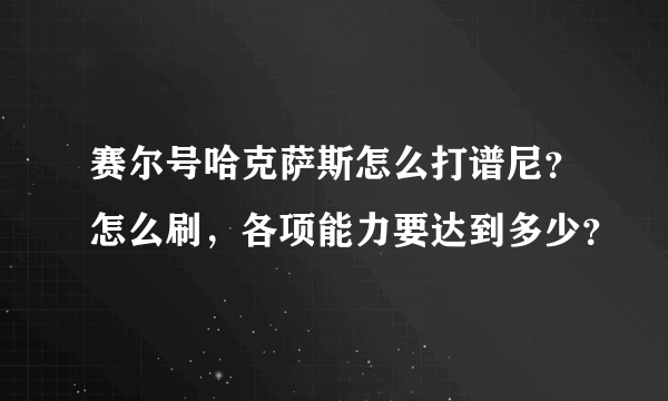 赛尔号哈克萨斯怎么打谱尼？怎么刷，各项能力要达到多少？