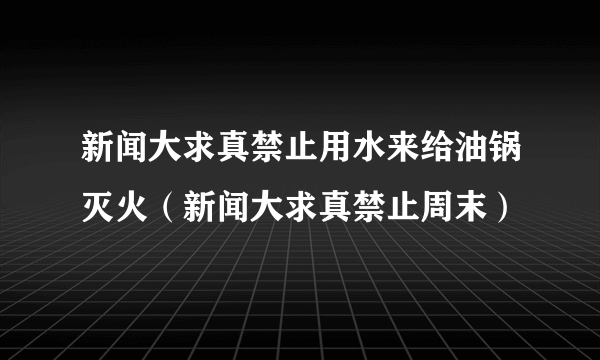 新闻大求真禁止用水来给油锅灭火（新闻大求真禁止周末）