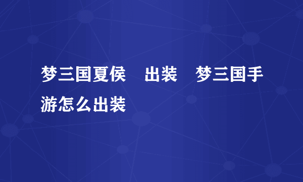 梦三国夏侯惇出装⸨梦三国手游怎么出装⸩