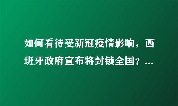 如何看待受新冠疫情影响，西班牙政府宣布将封锁全国？西班牙疫情现在严重吗？