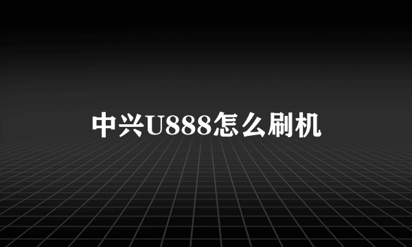 中兴U888怎么刷机