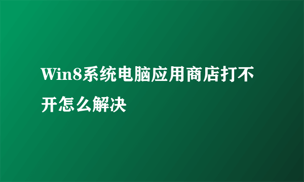 Win8系统电脑应用商店打不开怎么解决