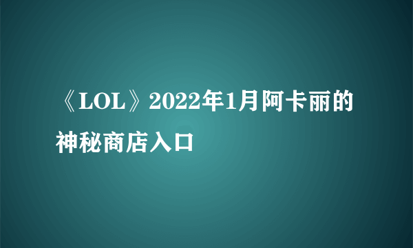 《LOL》2022年1月阿卡丽的神秘商店入口