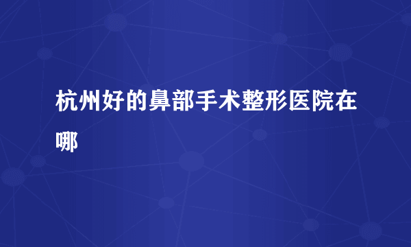 杭州好的鼻部手术整形医院在哪