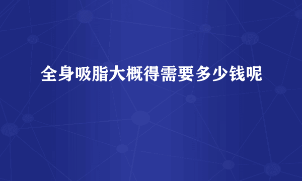 全身吸脂大概得需要多少钱呢