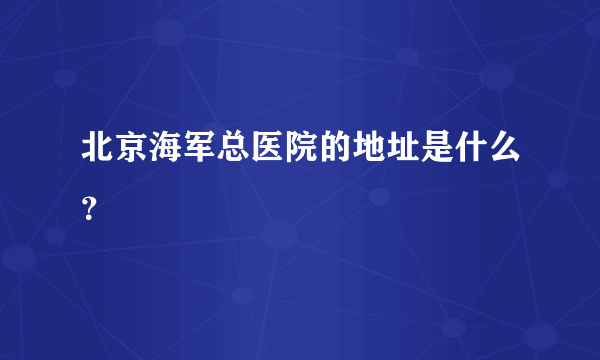 北京海军总医院的地址是什么？