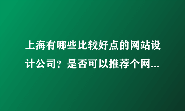 上海有哪些比较好点的网站设计公司？是否可以推荐个网址给我啊！