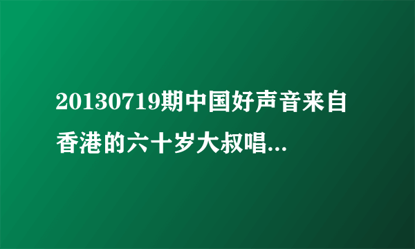 20130719期中国好声音来自香港的六十岁大叔唱的是什么歌？