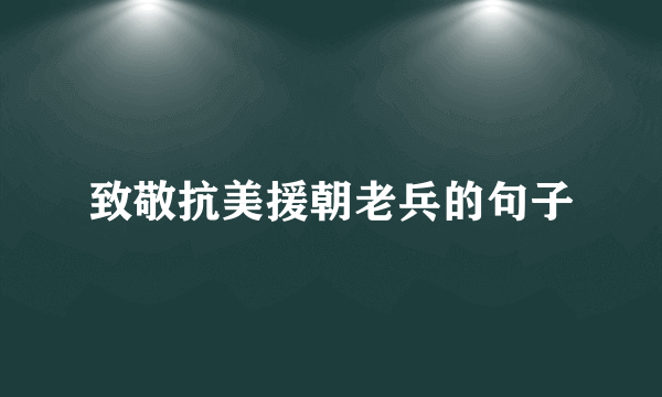 致敬抗美援朝老兵的句子