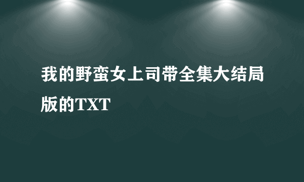 我的野蛮女上司带全集大结局版的TXT