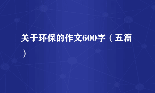 关于环保的作文600字（五篇）