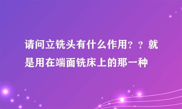 请问立铣头有什么作用？？就是用在端面铣床上的那一种