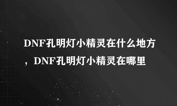 DNF孔明灯小精灵在什么地方，DNF孔明灯小精灵在哪里