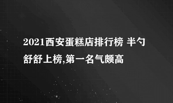 2021西安蛋糕店排行榜 半勺舒舒上榜,第一名气颇高