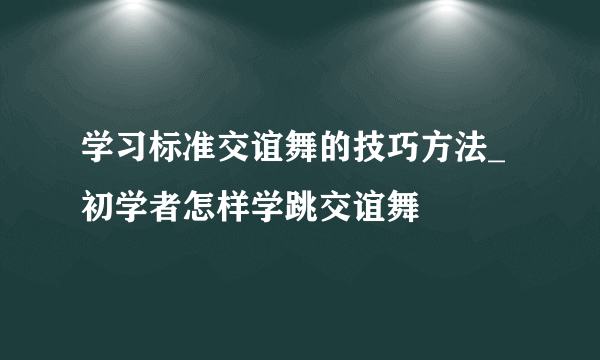 学习标准交谊舞的技巧方法_初学者怎样学跳交谊舞