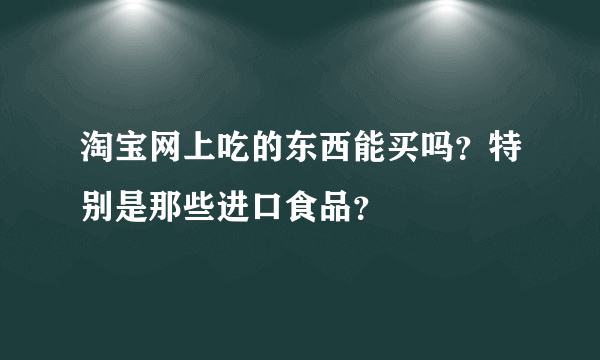 淘宝网上吃的东西能买吗？特别是那些进口食品？