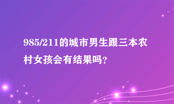 985/211的城市男生跟三本农村女孩会有结果吗？