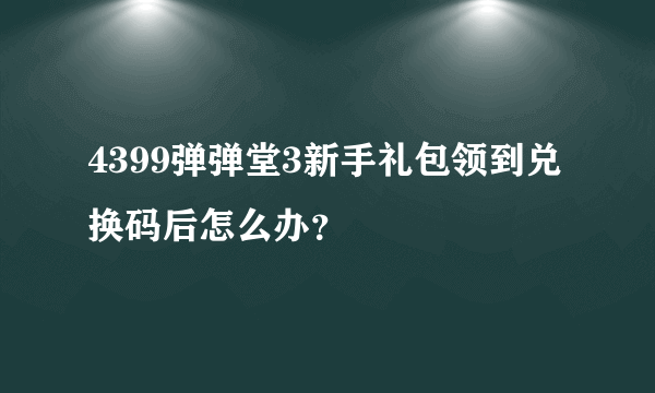 4399弹弹堂3新手礼包领到兑换码后怎么办？