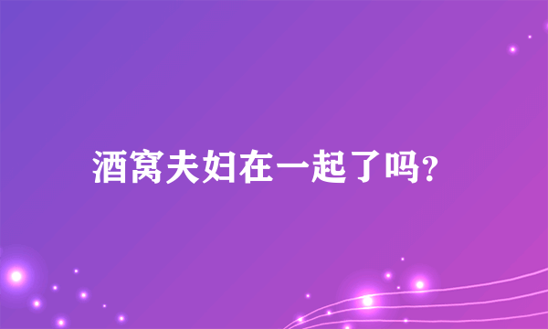 酒窝夫妇在一起了吗？