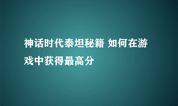 神话时代泰坦秘籍 如何在游戏中获得最高分