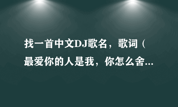 找一首中文DJ歌名，歌词（最爱你的人是我，你怎么舍得我难过）