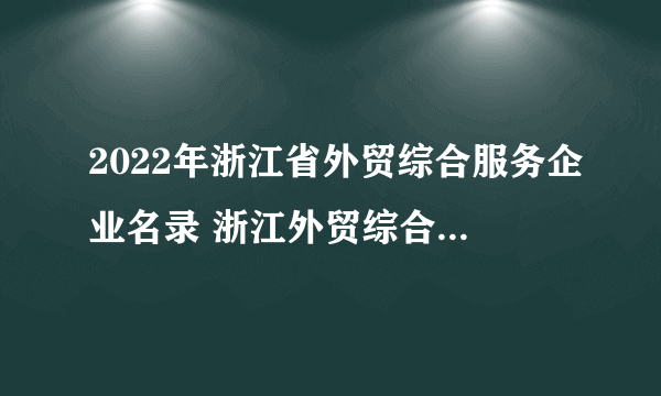 2022年浙江省外贸综合服务企业名录 浙江外贸综合服务示范企业有哪些