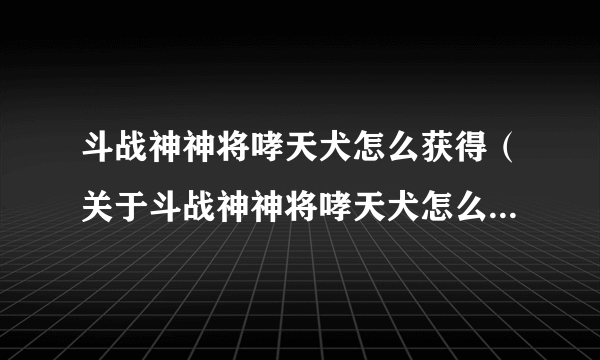 斗战神神将哮天犬怎么获得（关于斗战神神将哮天犬怎么获得的简介）