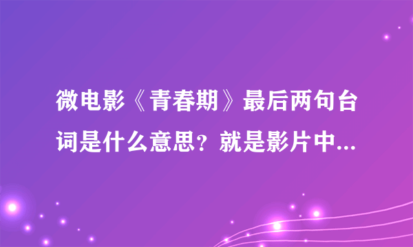 微电影《青春期》最后两句台词是什么意思？就是影片中程小雨说的话