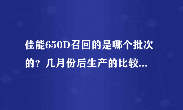 佳能650D召回的是哪个批次的？几月份后生产的比较有保证。