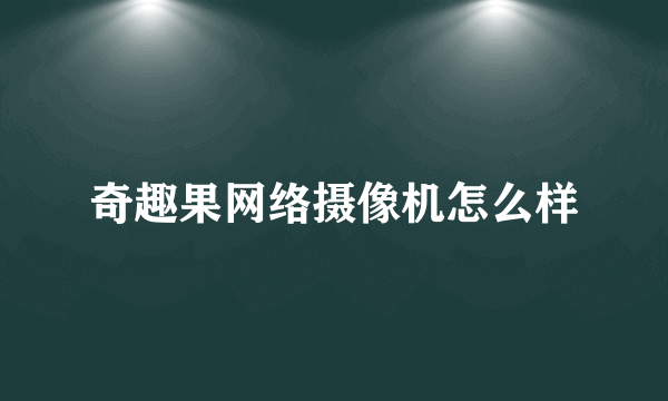 奇趣果网络摄像机怎么样