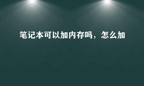 笔记本可以加内存吗，怎么加