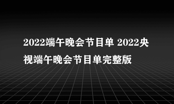 2022端午晚会节目单 2022央视端午晚会节目单完整版