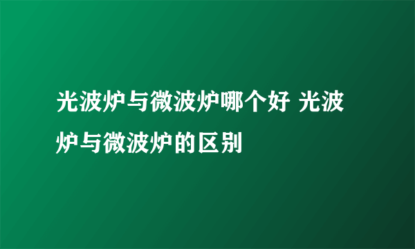 光波炉与微波炉哪个好 光波炉与微波炉的区别