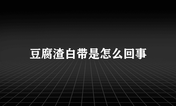 豆腐渣白带是怎么回事