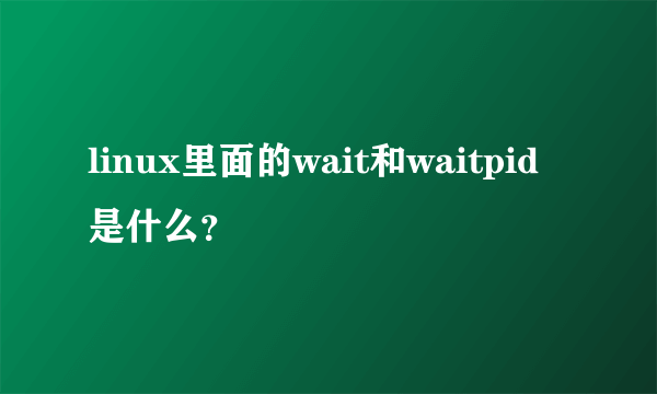 linux里面的wait和waitpid是什么？