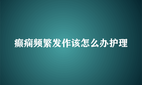 癫痫频繁发作该怎么办护理