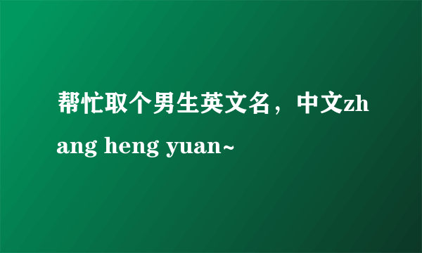 帮忙取个男生英文名，中文zhang heng yuan~